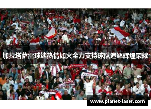 加拉塔萨雷球迷热情如火全力支持球队追逐辉煌荣耀