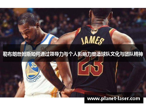 勒布朗詹姆斯如何通过领导力与个人影响力塑造球队文化与团队精神