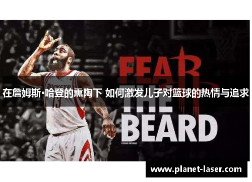 在詹姆斯·哈登的熏陶下 如何激发儿子对篮球的热情与追求
