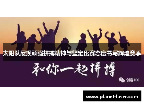 太阳队展现顽强拼搏精神与坚定比赛态度书写辉煌赛季