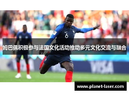 姆巴佩积极参与法国文化活动推动多元文化交流与融合