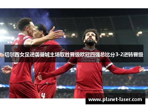 切尔西女足逆袭曼城主场取胜晋级欧冠四强总比分3-2逆转晋级