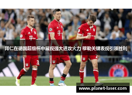 拜仁在德国超级杯中展现强大进攻火力 穆勒关键表现引领胜利
