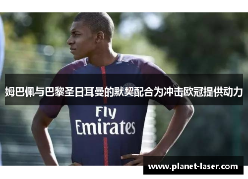 姆巴佩与巴黎圣日耳曼的默契配合为冲击欧冠提供动力