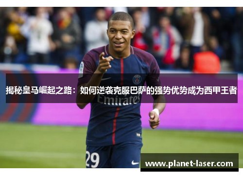 揭秘皇马崛起之路：如何逆袭克服巴萨的强势优势成为西甲王者