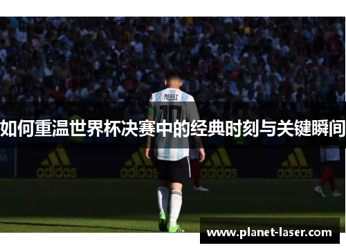 如何重温世界杯决赛中的经典时刻与关键瞬间