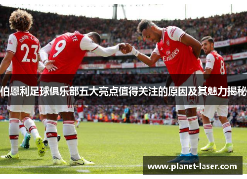 伯恩利足球俱乐部五大亮点值得关注的原因及其魅力揭秘