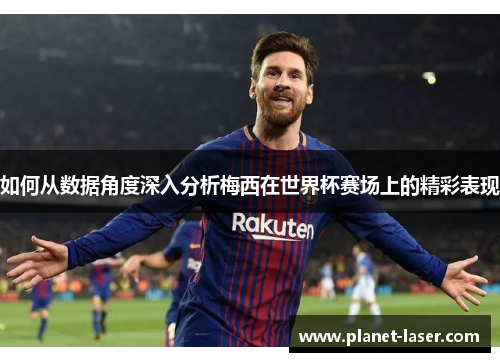 如何从数据角度深入分析梅西在世界杯赛场上的精彩表现