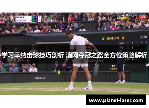 学习辛纳击球技巧剖析 澳网夺冠之路全方位策略解析