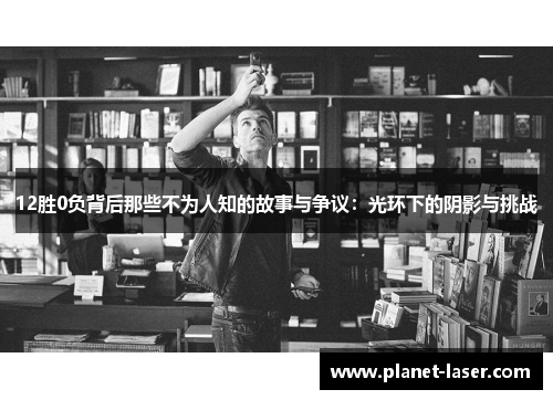 12胜0负背后那些不为人知的故事与争议：光环下的阴影与挑战