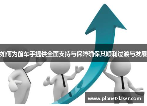 如何为前车手提供全面支持与保障确保其顺利过渡与发展
