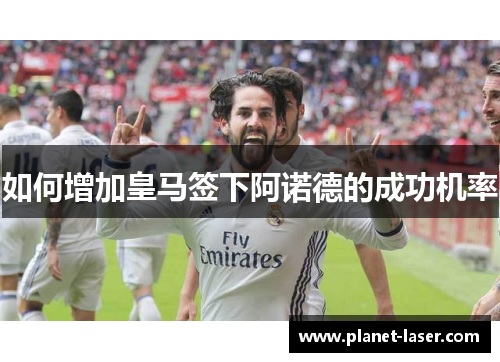 如何增加皇马签下阿诺德的成功机率