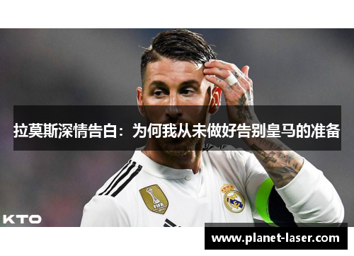 拉莫斯深情告白：为何我从未做好告别皇马的准备