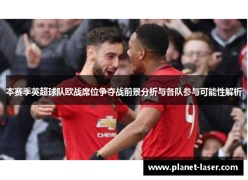 本赛季英超球队欧战席位争夺战前景分析与各队参与可能性解析