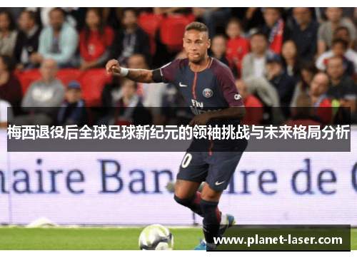 梅西退役后全球足球新纪元的领袖挑战与未来格局分析