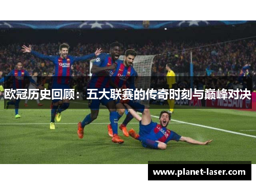 欧冠历史回顾：五大联赛的传奇时刻与巅峰对决