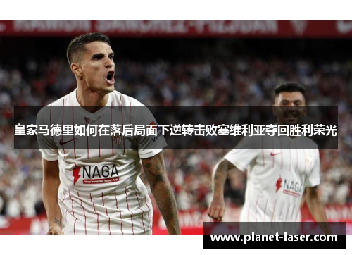 皇家马德里如何在落后局面下逆转击败塞维利亚夺回胜利荣光