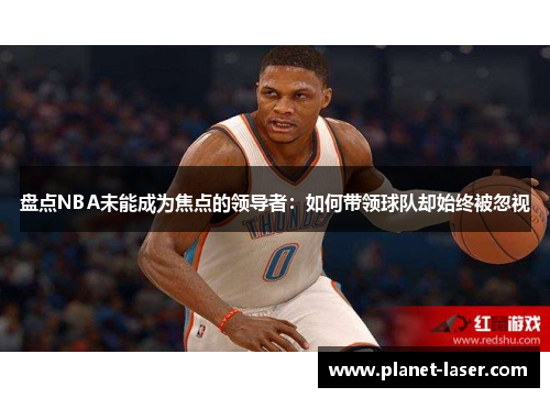 盘点NBA未能成为焦点的领导者：如何带领球队却始终被忽视