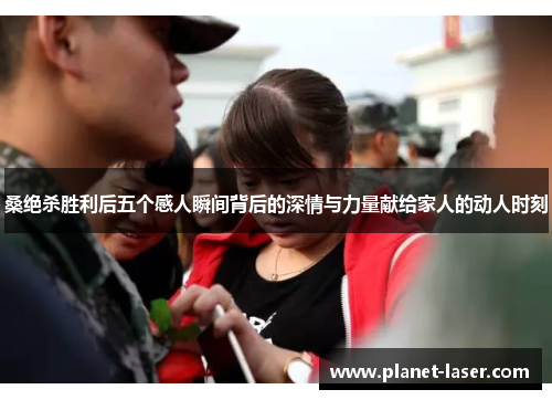 桑绝杀胜利后五个感人瞬间背后的深情与力量献给家人的动人时刻