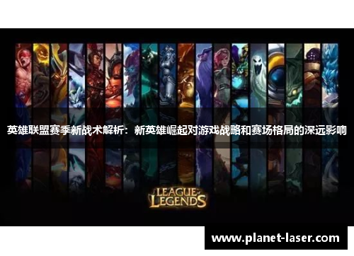 英雄联盟赛季新战术解析：新英雄崛起对游戏战略和赛场格局的深远影响