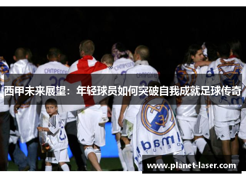 西甲未来展望：年轻球员如何突破自我成就足球传奇