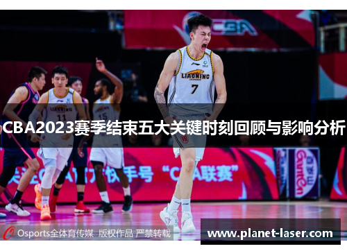 CBA2023赛季结束五大关键时刻回顾与影响分析 CBA2023赛季结束五大关键时刻回顾与影响分析