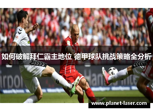 如何破解拜仁霸主地位 德甲球队挑战策略全分析 如何破解拜仁霸主地位 德甲球队挑战策略全分析