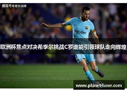 欧洲杯焦点对决希季尔挑战C罗谁能引领球队走向辉煌