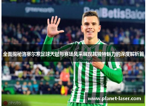 全面揭秘洛塞尔索足球天赋与赛场风采展现其独特魅力的深度解析篇