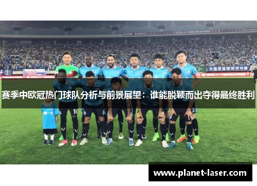 赛季中欧冠热门球队分析与前景展望：谁能脱颖而出夺得最终胜利