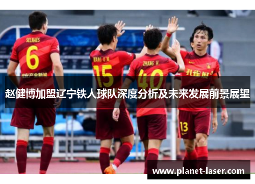 赵健博加盟辽宁铁人球队深度分析及未来发展前景展望 赵健博加盟辽宁铁人球队深度分析及未来发展前景展望