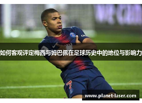 如何客观评定梅西与姆巴佩在足球历史中的地位与影响力