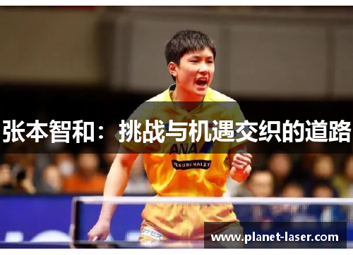 张本智和:挑战与机遇交织的道路 张本智和:挑战与机遇交织的道路