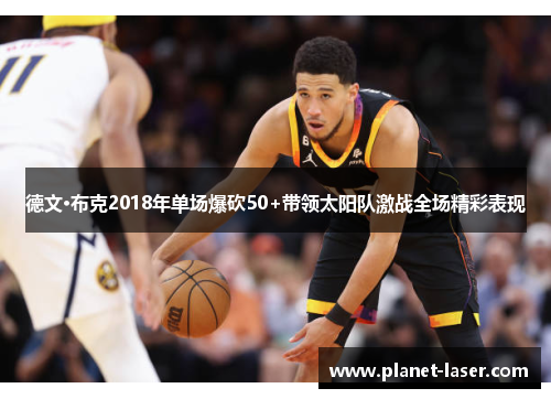 德文·布克2018年单场爆砍50+带领太阳队激战全场精彩表现