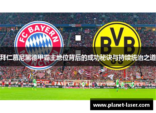 拜仁慕尼黑德甲霸主地位背后的成功秘诀与持续统治之道