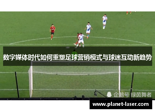 数字媒体时代如何重塑足球营销模式与球迷互动新趋势 数字媒体时代如何重塑足球营销模式与球迷互动新趋势