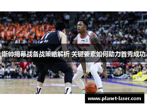 斯帅揭幕战备战策略解析 关键要素如何助力首秀成功