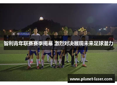 智利青年联赛赛季揭幕 激烈对决展现未来足球潜力