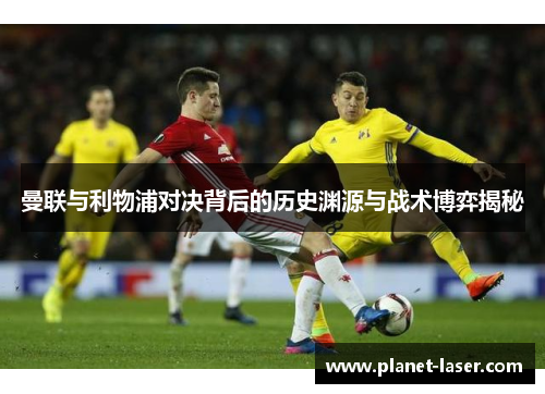 曼联与利物浦对决背后的历史渊源与战术博弈揭秘