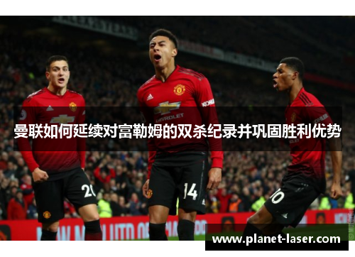 曼联如何延续对富勒姆的双杀纪录并巩固胜利优势
