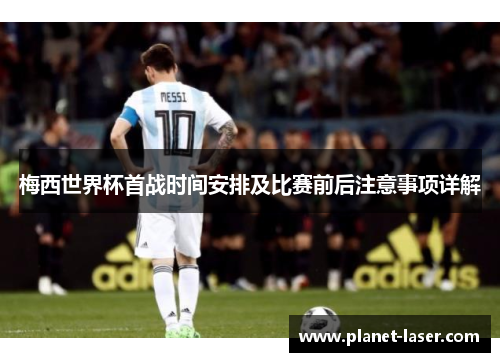 梅西世界杯首战时间安排及比赛前后注意事项详解