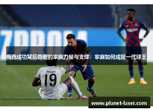 梅西成功背后隐藏的家庭力量与支撑：家庭如何成就一代球王